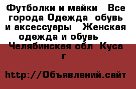 Футболки и майки - Все города Одежда, обувь и аксессуары » Женская одежда и обувь   . Челябинская обл.,Куса г.